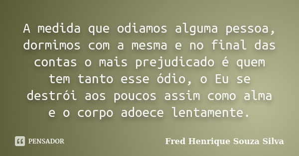 A medida que odiamos alguma pessoa, dormimos com a mesma e no final das contas o mais prejudicado é quem tem tanto esse ódio, o Eu se destrói aos poucos assim c... Frase de Fred Henrique Souza Silva.