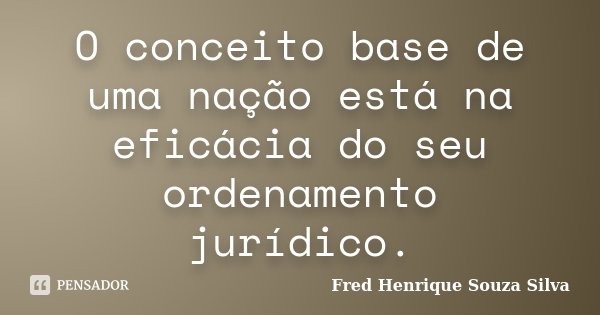 O conceito base de uma nação está na eficácia do seu ordenamento jurídico.... Frase de Fred Henrique Souza Silva.