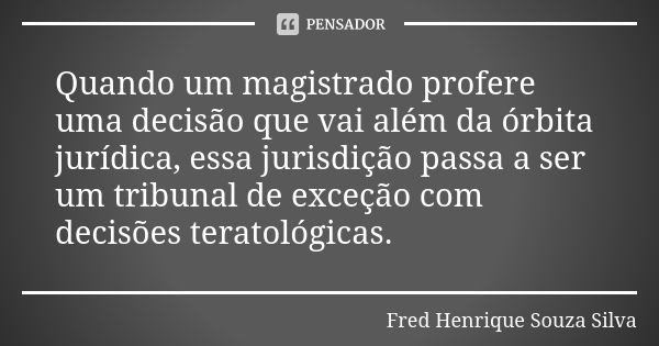 Quando um magistrado profere uma decisão que vai além da órbita jurídica, essa jurisdição passa a ser um tribunal de exceção com decisões teratológicas.... Frase de Fred Henrique Souza Silva.