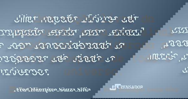Uma nação livre da corrupção esta por sinal pode ser considerada a mais próspera de todo o universo.... Frase de Fred Henrique Souza Silva.