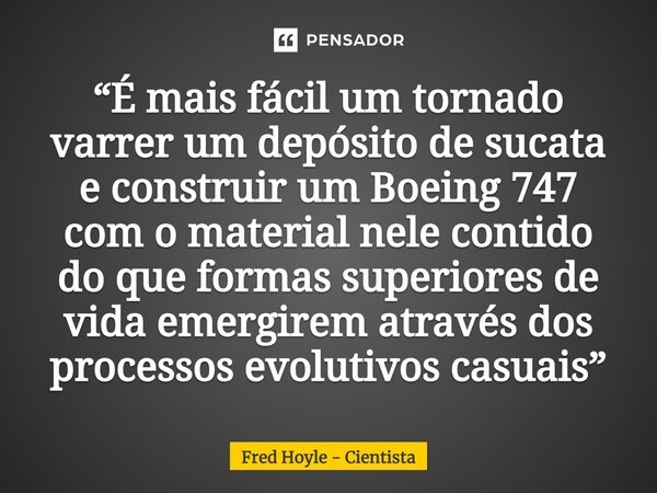 “É mais fácil um tornado varrer um depósito de sucata e construir um Boeing 747 com o material nele contido do que formas superiores de vida emergirem através d... Frase de Fred Hoyle - Cientista.