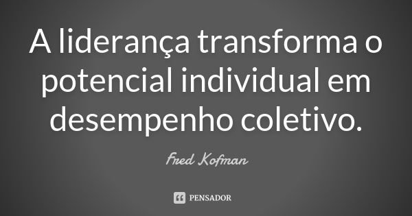 A liderança transforma o potencial individual em desempenho coletivo.... Frase de Fred Kofman.