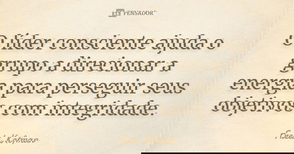 O líder consciente ajuda o grupo a direcionar a energia para perseguir seus objetivos com integridade.... Frase de Fred Kofman.