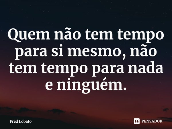 ⁠Quem não tem tempo para si mesmo, não tem tempo para nada e ninguém.... Frase de Fred Lobato.