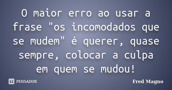 O maior erro ao usar a frase "os incomodados que se mudem" é querer, quase sempre, colocar a culpa em quem se mudou!... Frase de Fred Magno.