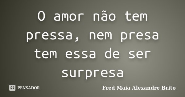 O amor não tem pressa, nem presa tem essa de ser surpresa... Frase de Fred Maia Alexandre Brito.