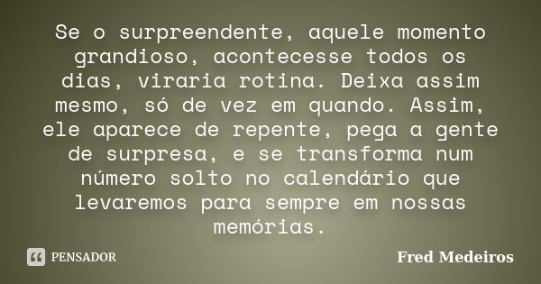 Se o surpreendente, aquele momento grandioso, acontecesse todos os dias, viraria rotina. Deixa assim mesmo, só de vez em quando. Assim, ele aparece de repente, ... Frase de Fred Medeiros.