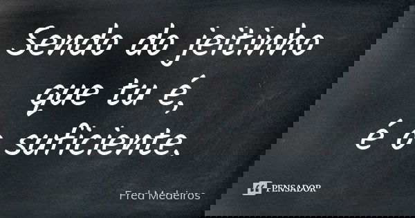 Sendo do jeitinho que tu é, é o suficiente.... Frase de Fred Medeiros..