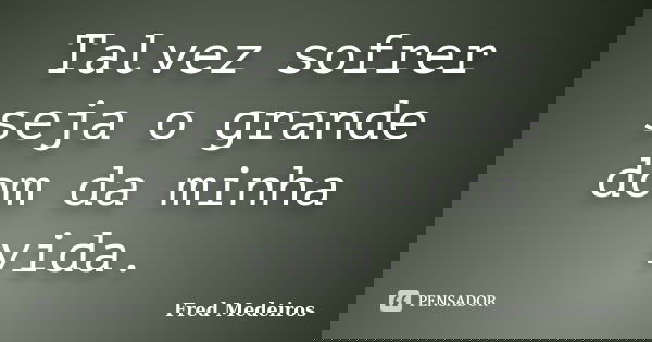 Talvez sofrer seja o grande dom da minha vida.... Frase de Fred Medeiros..