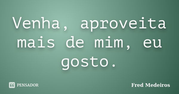 Venha, aproveita mais de mim, eu gosto.... Frase de Fred Medeiros..