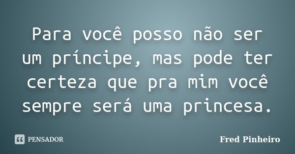 Para você posso não ser um príncipe, mas pode ter certeza que pra mim você sempre será uma princesa.... Frase de Fred Pinheiro.