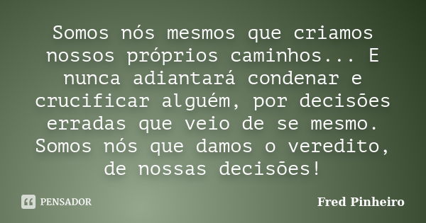 Somos nós mesmos que criamos nossos próprios caminhos... E nunca adiantará condenar e crucificar alguém, por decisões erradas que veio de se mesmo. Somos nós qu... Frase de Fred Pinheiro.