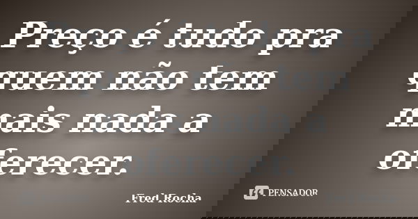 Preço é tudo pra quem não tem mais nada a oferecer.... Frase de Fred Rocha.