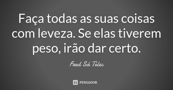 Faça todas as suas coisas com leveza. Se elas tiverem peso, irão dar certo.... Frase de Fred Sá Teles.