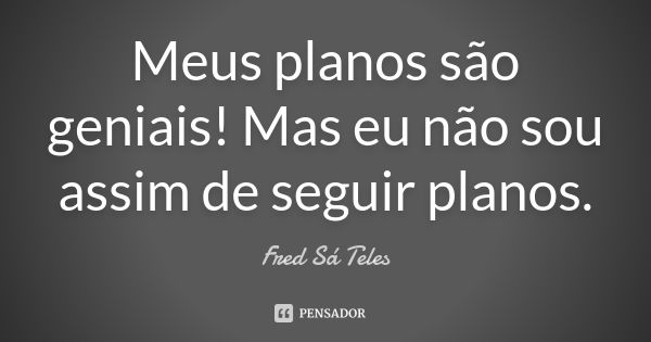 Meus planos são geniais! Mas eu não sou assim de seguir planos.... Frase de Fred Sá Teles.