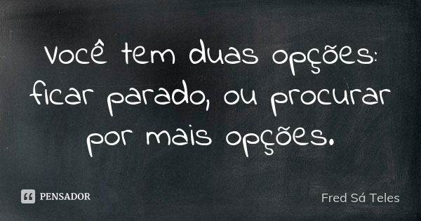 Você tem duas opções: ficar parado, ou procurar por mais opções.... Frase de Fred Sá Teles.