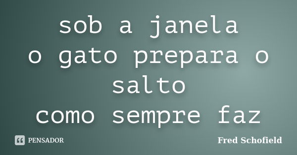 sob a janela
o gato prepara o salto
como sempre faz... Frase de Fred Schofield.