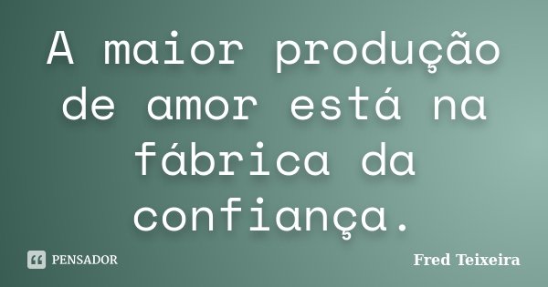 A maior produção de amor está na fábrica da confiança.... Frase de Fred Teixeira.