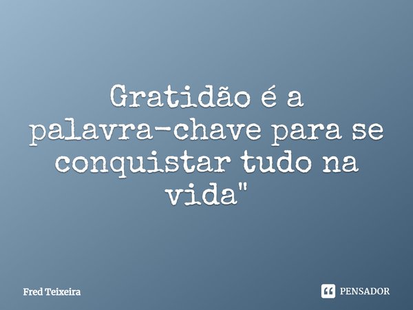 Gratidão é a palavra-chave para se conquistar tudo na vida.... Frase de Fred Teixeira.