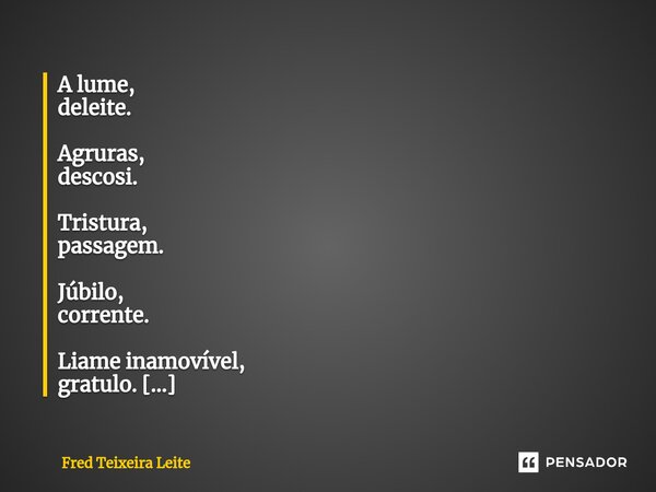 ⁠A lume, deleite. Agruras, descosi. Tristura, passagem. Júbilo, corrente. Liame inamovível, gratulo. Te amo meu filho. (Cartas para filho)... Frase de Fred Teixeira Leite.