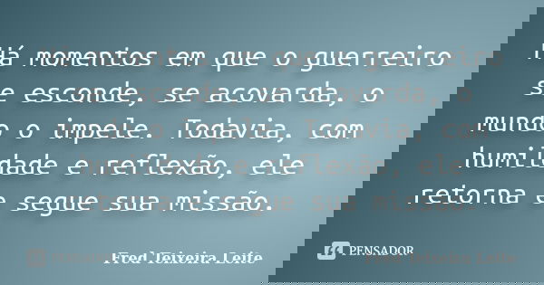 Há momentos em que o guerreiro se esconde, se acovarda, o mundo o impele. Todavia, com humildade e reflexão, ele retorna e segue sua missão.... Frase de Fred Teixeira Leite.