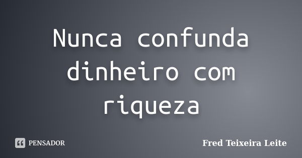 Nunca confunda dinheiro com riqueza... Frase de Fred Teixeira Leite.