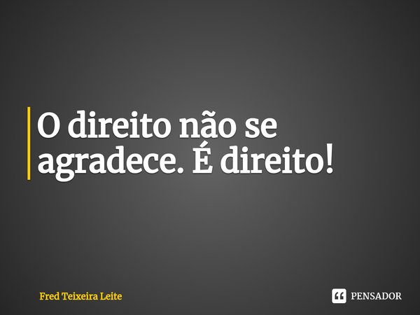 ⁠O direito não se agradece. É direito!... Frase de Fred Teixeira Leite.