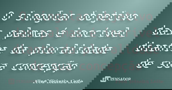 O singular objetivo das palmas é incrível diante da pluralidade de sua concepção... Frase de Fred Teixeira Leite.