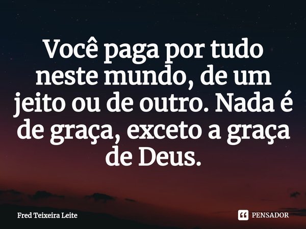 ⁠Você paga por tudo neste mundo, de um jeito ou de outro. Nada é de graça, exceto a graça de Deus.... Frase de Fred Teixeira Leite.