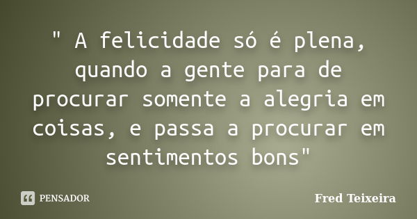 " A felicidade só é plena, quando a gente para de procurar somente a alegria em coisas, e passa a procurar em sentimentos bons"... Frase de Fred Teixeira.