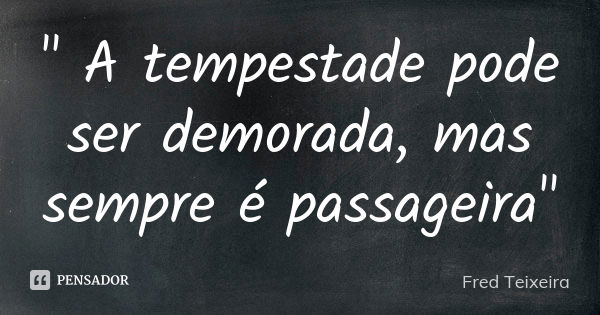 " A tempestade pode ser demorada, mas sempre é passageira"... Frase de Fred Teixeira.