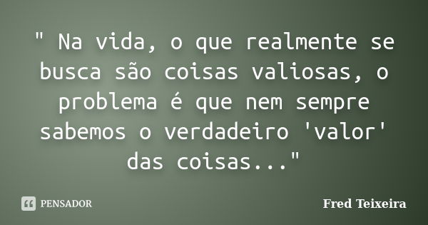 " Na vida, o que realmente se busca são coisas valiosas, o problema é que nem sempre sabemos o verdadeiro 'valor' das coisas..."... Frase de Fred Teixeira.