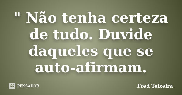 " Não tenha certeza de tudo. Duvide daqueles que se auto-afirmam.... Frase de Fred Teixeira.