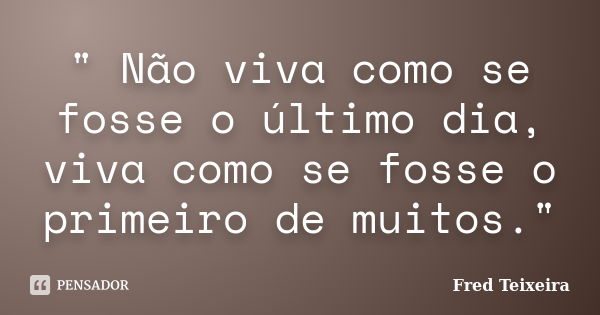 " Não viva como se fosse o último dia, viva como se fosse o primeiro de muitos."... Frase de Fred Teixeira.