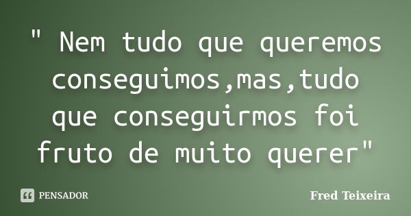 " Nem tudo que queremos conseguimos,mas,tudo que conseguirmos foi fruto de muito querer"... Frase de Fred Teixeira.