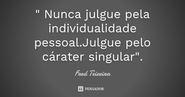 " Nunca julgue pela individualidade pessoal.Julgue pelo cárater singular".... Frase de Fred Teixeira.