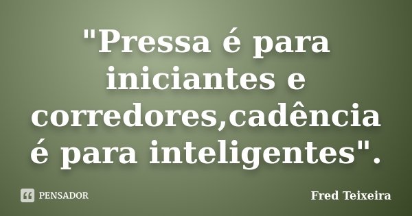 "Pressa é para iniciantes e corredores,cadência é para inteligentes".... Frase de Fred Teixeira.