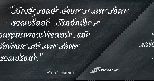 " Sorte pode levar a um bom resultado. Trabalho e comprometimento são sinônimos de um bom resultado".... Frase de Fred Teixeira.