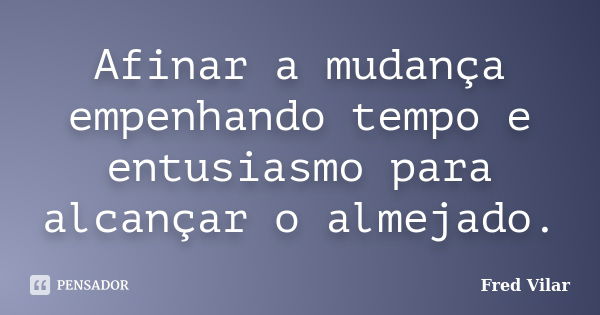 Afinar a mudança empenhando tempo e entusiasmo para alcançar o almejado.... Frase de Fred Vilar.