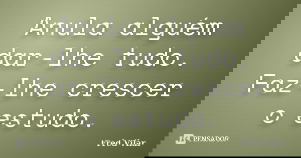 Anula alguém dar-lhe tudo. Faz-lhe crescer o estudo.﻿... Frase de Fred Vilar.