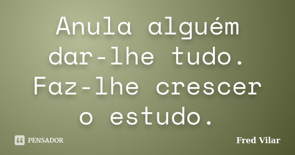 Anula alguém dar-lhe tudo. Faz-lhe crescer o estudo.﻿... Frase de Fred Vilar.