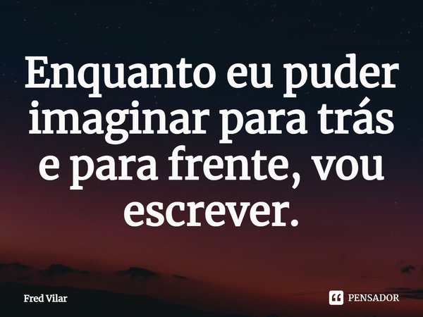 ⁠Enquanto eu puder imaginar para trás e para frente, vou escrever.... Frase de Fred Vilar.