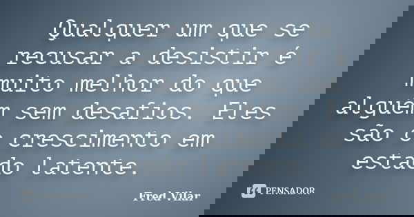 Qualquer um que se recusar a desistir é muito melhor do que alguém sem desafios. Eles são o crescimento em estado latente.... Frase de Fred Vilar.