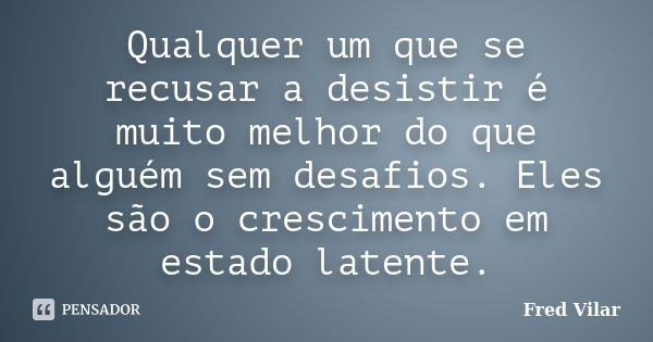 Qualquer um que se recusar a desistir é muito melhor do que alguém sem desafios. Eles são o crescimento em estado latente.... Frase de Fred Vilar.