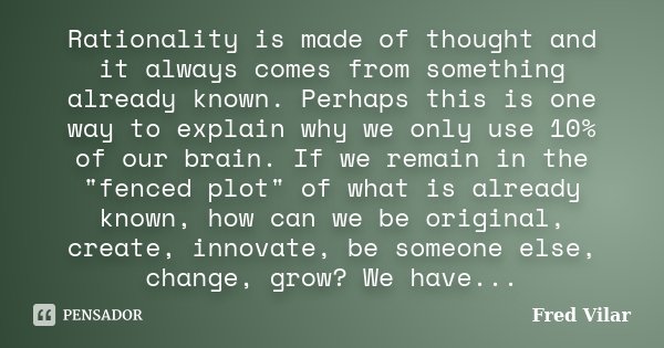 Rationality is made of thought and it always comes from something already known. Perhaps this is one way to explain why we only use 10% of our brain. If we rema... Frase de Fred Vilar.