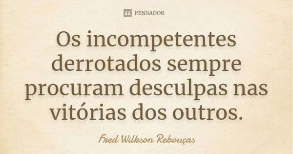 Os incompetentes derrotados sempre procuram desculpas nas vitórias dos outros.... Frase de Fred Wilkson Rebouças.