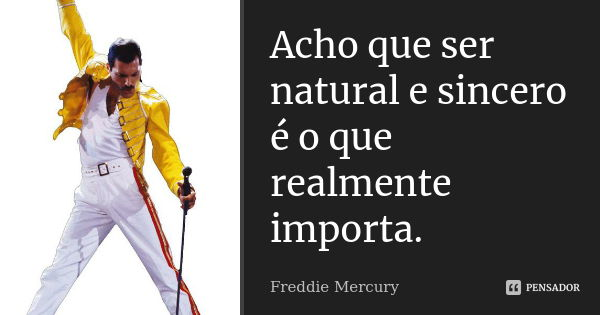Acho que ser natural e sincero é o que realmente importa.... Frase de Freddie Mercury.