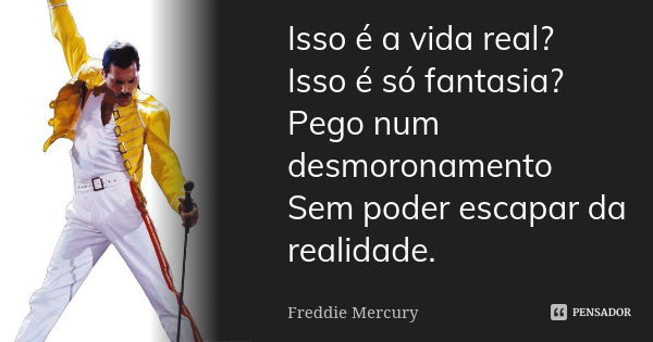 Isso é a vida real? Isso é só fantasia? Pego num desmoronamento Sem poder escapar da realidade.... Frase de Freddie Mercury.