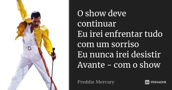 O show deve continuar Eu irei enfrentar tudo com um sorriso Eu nunca irei desistir Avante - com o show... Frase de Freddie Mercury.