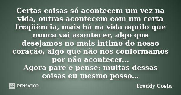 Certas coisas só acontecem um vez na vida, outras acontecem com um certa freqüência, mais há na vida aquilo que nunca vai acontecer, algo que desejamos no mais ... Frase de Freddy Costa.